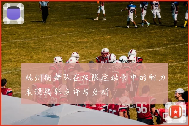 杭州街舞队在极限运动会中的耐力表现精彩点评与分析