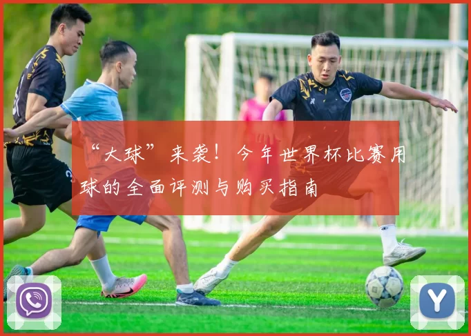 “大球”来袭！今年世界杯比赛用球的全面评测与购买指南
