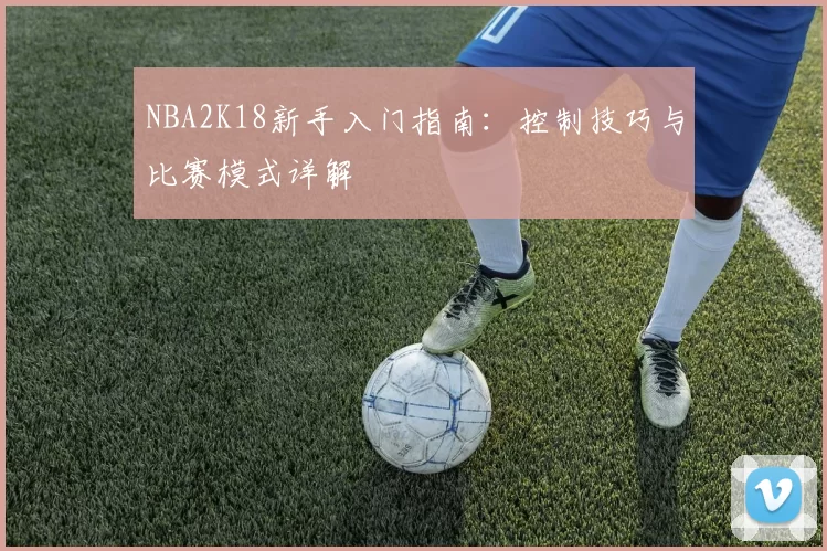 NBA2K18新手入门指南：控制技巧与比赛模式详解