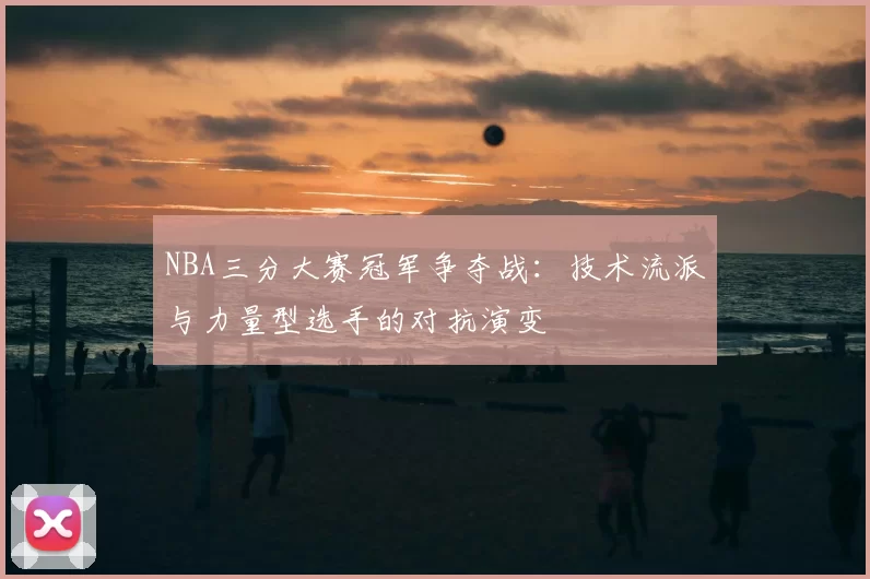 NBA三分大赛冠军争夺战：技术流派与力量型选手的对抗演变