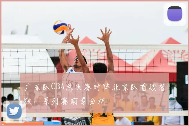 广东队CBA总决赛对阵北京队首战落败，系列赛前景分析