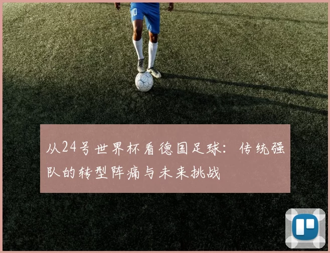 从24号世界杯看德国足球：传统强队的转型阵痛与未来挑战