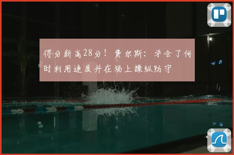 得分新高28分!费尔斯:学会了何时利用速度并在场上操纵防守