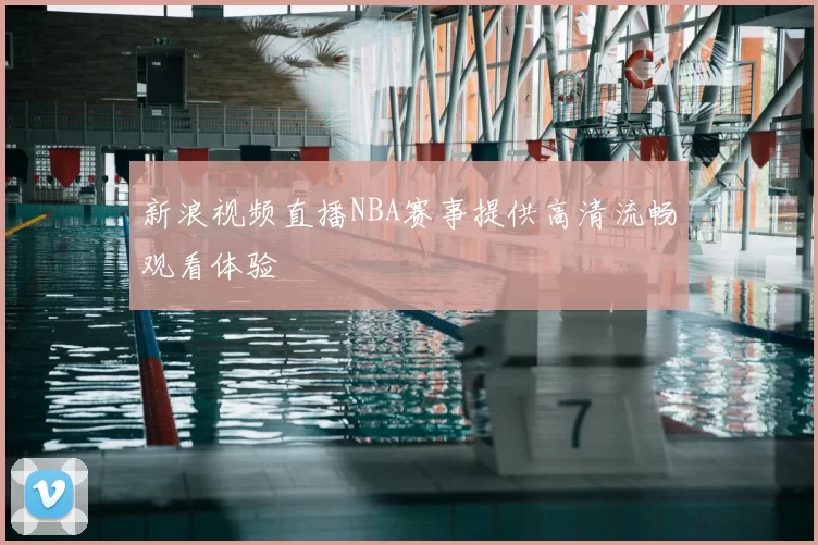 新浪视频直播NBA赛事提供高清流畅观看体验