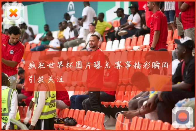 疯狂世界杯图片曝光 赛事精彩瞬间引发关注