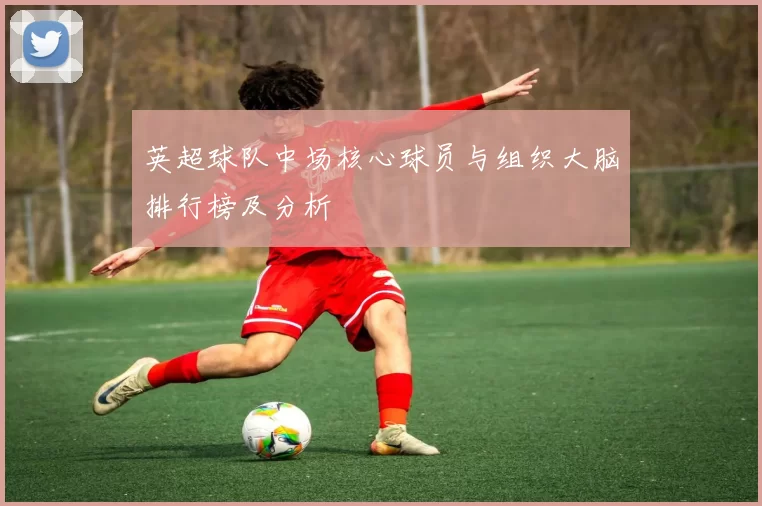 英超球队中场核心球员与组织大脑排行榜及分析