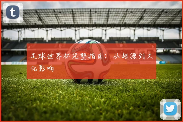 足球世界杯完整指南：从起源到文化影响