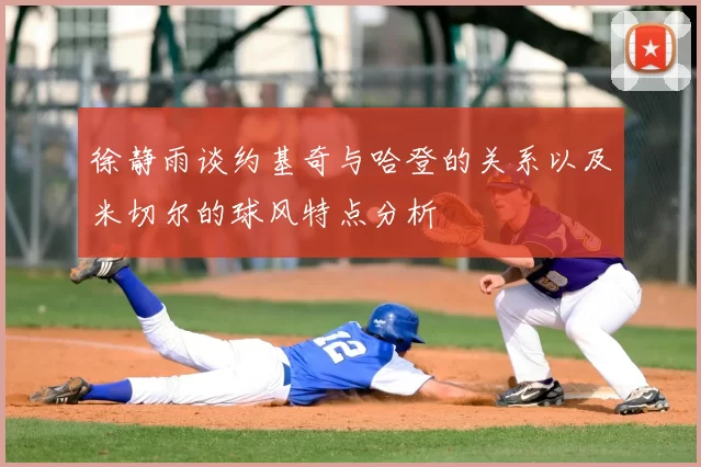 徐静雨谈约基奇与哈登的关系以及米切尔的球风特点分析