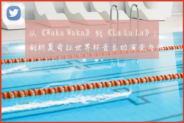 从《Waka Waka》到《La La La》:剖析夏奇拉世界杯音乐的演变与传承