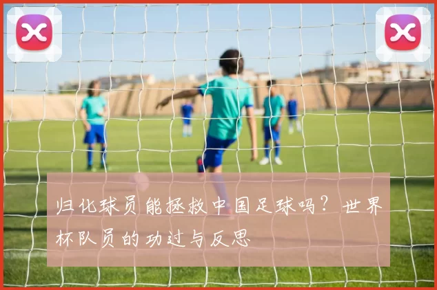 归化球员能拯救中国足球吗?世界杯队员的功过与反思