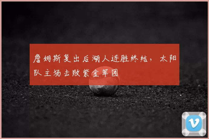 詹姆斯复出后湖人连胜终结，太阳队主场击败紫金军团