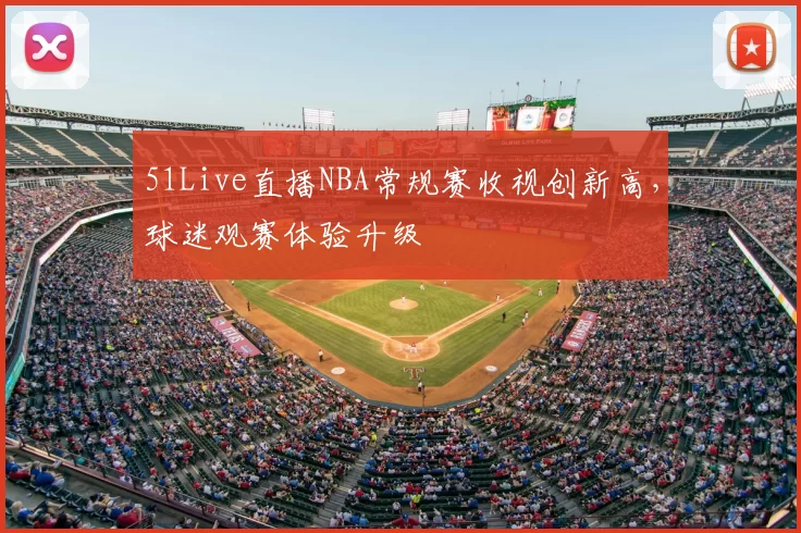 51Live直播NBA常规赛收视创新高，球迷观赛体验升级
